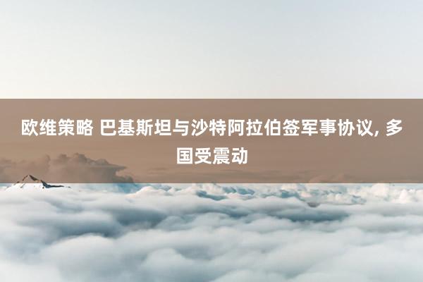 欧维策略 巴基斯坦与沙特阿拉伯签军事协议, 多国受震动