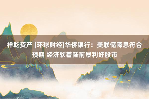 祥乾资产 [环球财经]华侨银行：美联储降息符合预期 经济软着陆前景利好股市