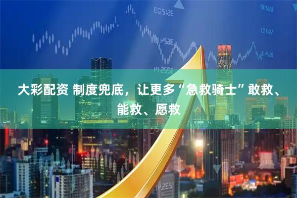 大彩配资 制度兜底，让更多“急救骑士”敢救、能救、愿救