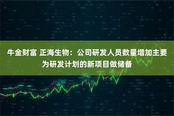 牛金财富 正海生物：公司研发人员数量增加主要为研发计划的新项目做储备