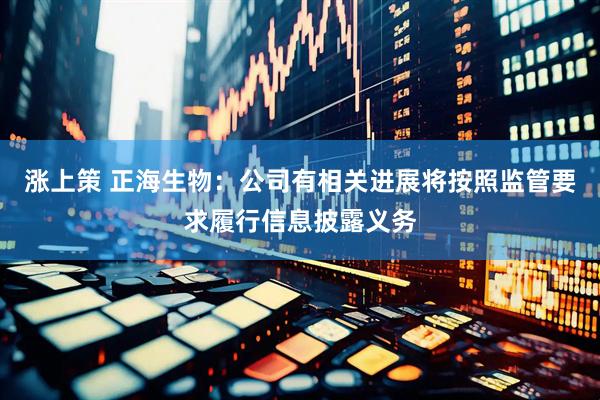涨上策 正海生物：公司有相关进展将按照监管要求履行信息披露义务
