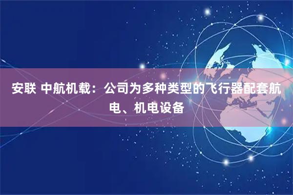 安联 中航机载：公司为多种类型的飞行器配套航电、机电设备