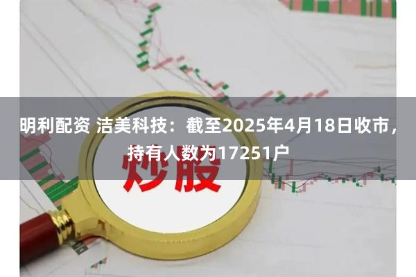 明利配资 洁美科技：截至2025年4月18日收市，持有人数为17251户