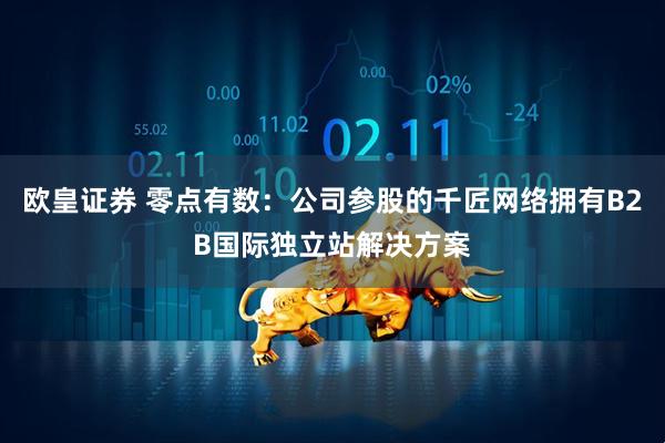 欧皇证券 零点有数：公司参股的千匠网络拥有B2B国际独立站解决方案