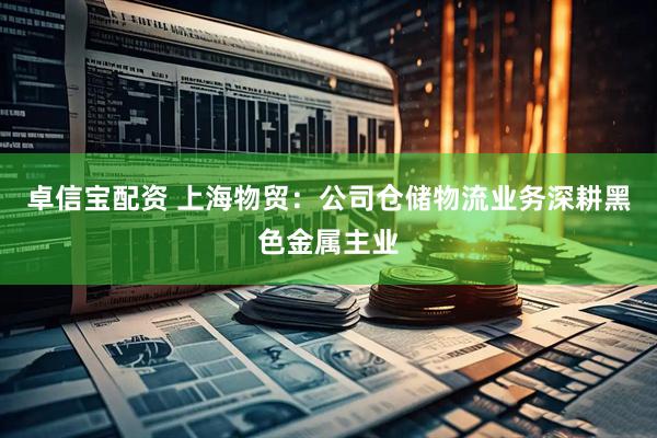 卓信宝配资 上海物贸：公司仓储物流业务深耕黑色金属主业