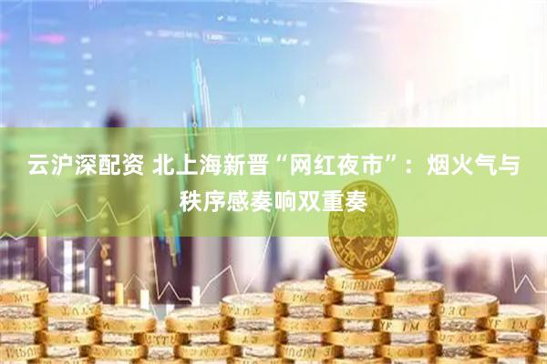 云沪深配资 北上海新晋“网红夜市”：烟火气与秩序感奏响双重奏