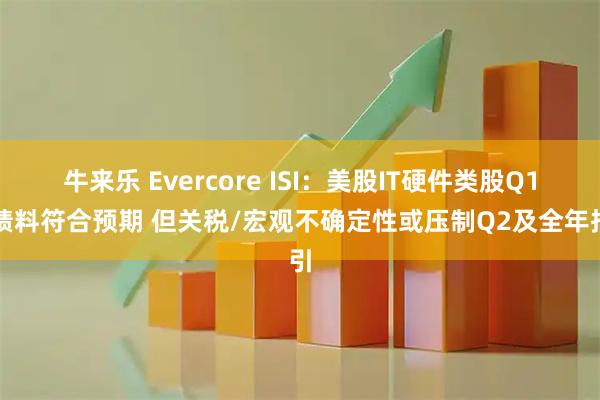牛来乐 Evercore ISI：美股IT硬件类股Q1业绩料符合预期 但关税/宏观不确定性或压制Q2及全年指引