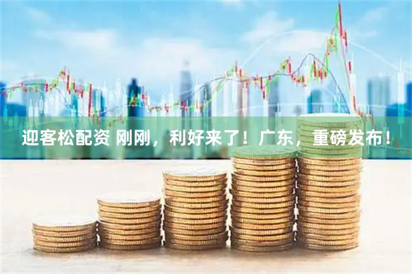 迎客松配资 刚刚，利好来了！广东，重磅发布！