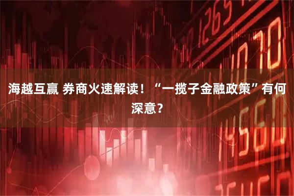 海越互赢 券商火速解读！“一揽子金融政策”有何深意？