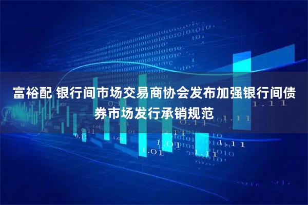 富裕配 银行间市场交易商协会发布加强银行间债券市场发行承销规范
