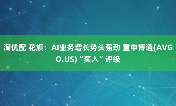 淘优配 花旗：AI业务增长势头强劲 重申博通(AVGO.US)“买入”评级