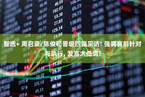 智选+ 周启豪/陈俊菘晋级四强采访! 强调赛前针对与执行, 发言太低调!