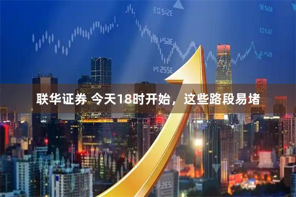联华证券 今天18时开始，这些路段易堵