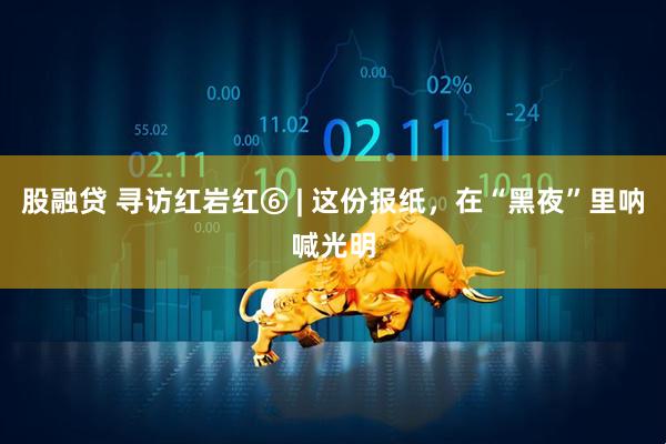 股融贷 寻访红岩红⑥ | 这份报纸，在“黑夜”里呐喊光明