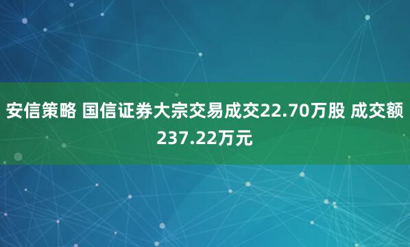 安信策略 国信证券大宗交易成交22.70万股 成交额237.22万元