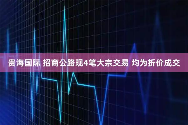 贵海国际 招商公路现4笔大宗交易 均为折价成交