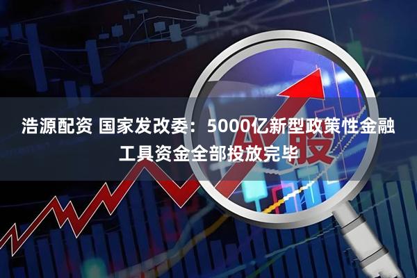 浩源配资 国家发改委：5000亿新型政策性金融工具资金全部投放完毕