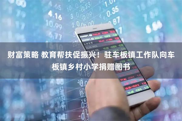 财富策略 教育帮扶促振兴！驻车板镇工作队向车板镇乡村小学捐赠图书