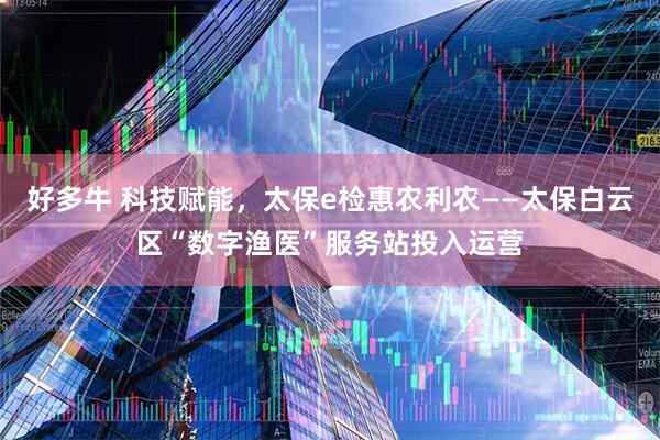 好多牛 科技赋能，太保e检惠农利农——太保白云区“数字渔医”服务站投入运营