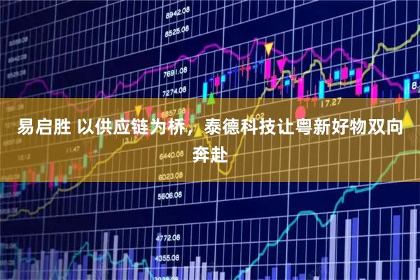 易启胜 以供应链为桥，泰德科技让粤新好物双向奔赴