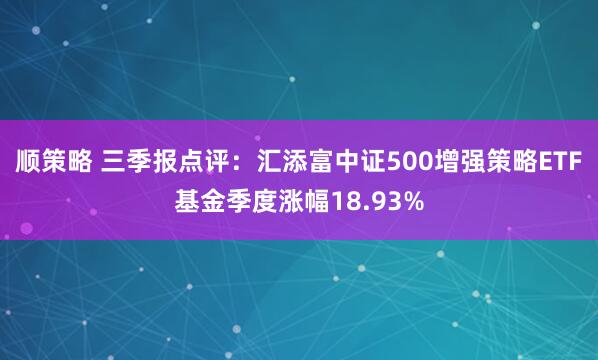 顺策略 三季报点评：汇添富中证500增强策略ETF基金季度涨幅18.93%