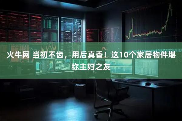 火牛网 当初不齿，用后真香！这10个家居物件堪称主妇之友