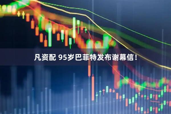 凡资配 95岁巴菲特发布谢幕信！