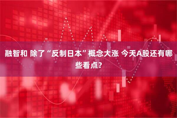融智和 除了“反制日本”概念大涨 今天A股还有哪些看点？