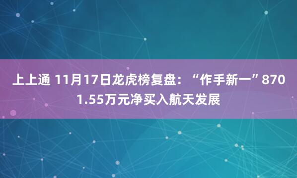上上通 11月17日龙虎榜复盘：“作手新一”8701.55万元净买入航天发展