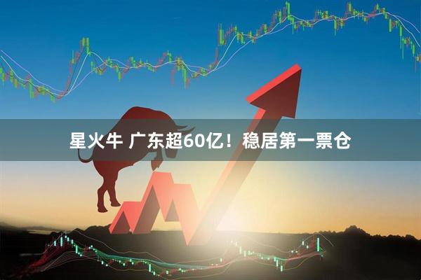 星火牛 广东超60亿！稳居第一票仓