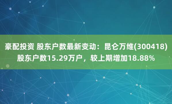 豪配投资 股东户数最新变动：昆仑万维(300418)股东户数15.29万户，较上期增加18.88%