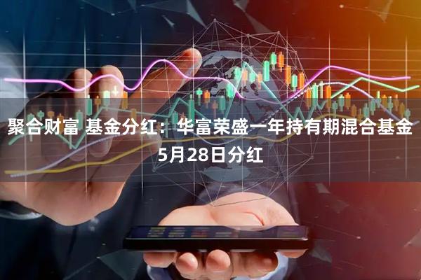 聚合财富 基金分红：华富荣盛一年持有期混合基金5月28日分红