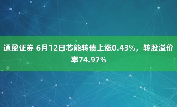 通盈证券 6月12日芯能转债上涨0.43%，转股溢价率74.97%
