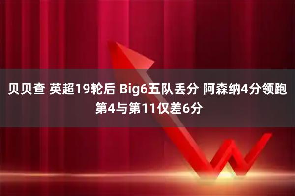贝贝查 英超19轮后 Big6五队丢分 阿森纳4分领跑 第4与第11仅差6分