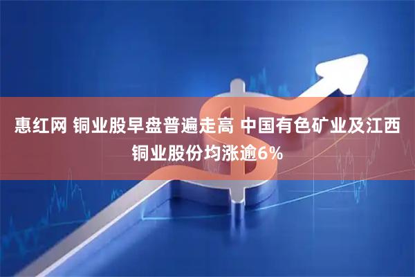惠红网 铜业股早盘普遍走高 中国有色矿业及江西铜业股份均涨逾6%