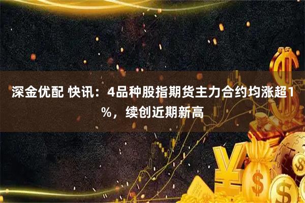 深金优配 快讯：4品种股指期货主力合约均涨超1%，续创近期新高