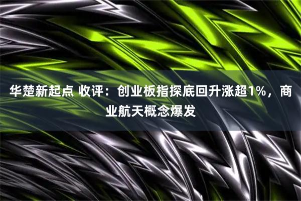 华楚新起点 收评：创业板指探底回升涨超1%，商业航天概念爆发