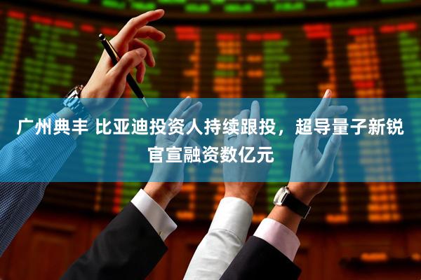 广州典丰 比亚迪投资人持续跟投，超导量子新锐官宣融资数亿元