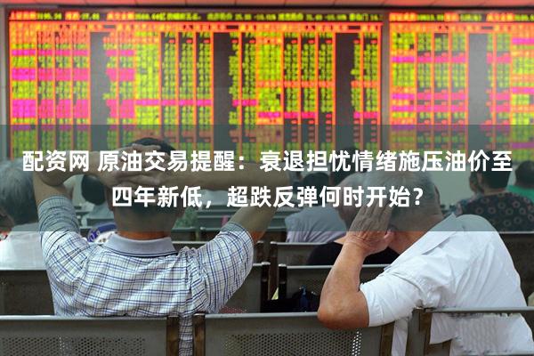 配资网 原油交易提醒：衰退担忧情绪施压油价至四年新低，超跌反弹何时开始？