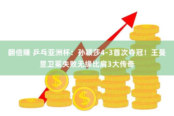 翻倍赚 乒乓亚洲杯：孙颖莎4-3首次夺冠！王曼昱卫冕失败无缘比肩3大传奇