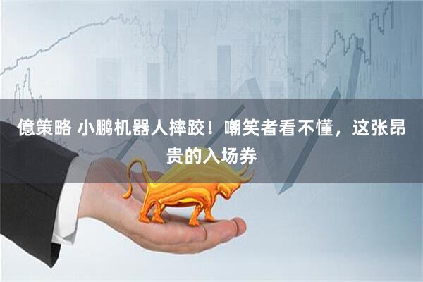 億策略 小鹏机器人摔跤！嘲笑者看不懂，这张昂贵的入场券