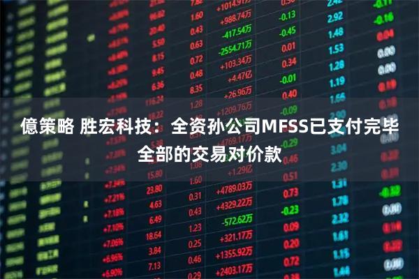 億策略 胜宏科技：全资孙公司MFSS已支付完毕全部的交易对价款