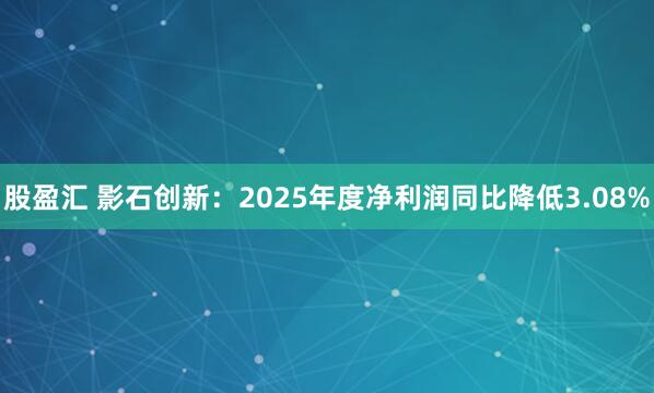 股盈汇 影石创新：2025年度净利润同比降低3.08%