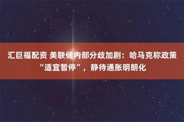汇巨福配资 美联储内部分歧加剧：哈马克称政策“适宜暂停”，静待通胀明朗化