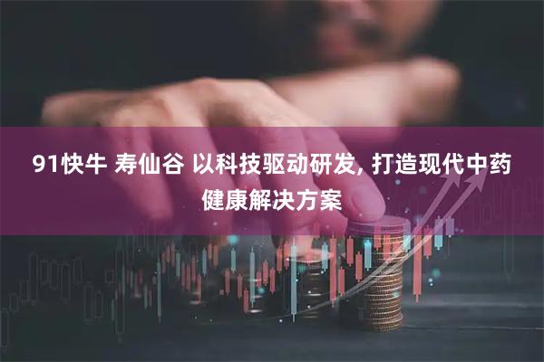 91快牛 寿仙谷 以科技驱动研发, 打造现代中药健康解决方案