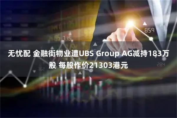 无忧配 金融街物业遭UBS Group AG减持183万股 每股作价21303港元