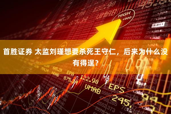 首胜证券 太监刘瑾想要杀死王守仁，后来为什么没有得逞？