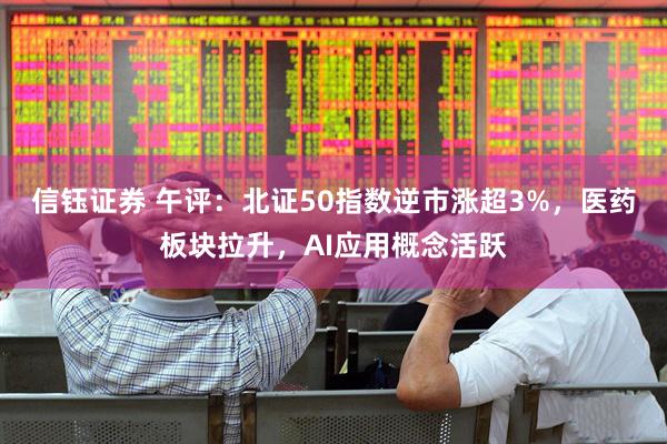 信钰证券 午评：北证50指数逆市涨超3%，医药板块拉升，AI应用概念活跃