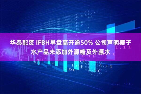华泰配资 IFBH早盘高开逾50% 公司声明椰子水产品未添加外源糖及外源水